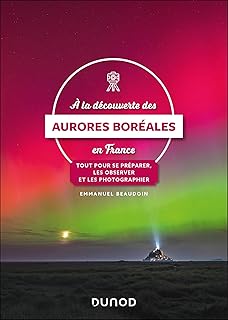 A la découverte des aurores boréales en France: Tout pour se préparer, les observer et les photographier